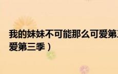 我的妹妹不可能那么可爱第三季观（我的妹妹不可能那么可爱第三季）