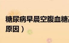 糖尿病早晨空腹血糖高原因（早晨空腹血糖高原因）