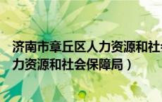 济南市章丘区人力资源和社会保障局邮编（济南市章丘区人力资源和社会保障局）