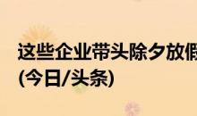 这些企业带头除夕放假，有你所在的公司吗？(今日/头条)