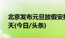 北京发布元旦放假安排：2024年元旦放假3天(今日/头条)