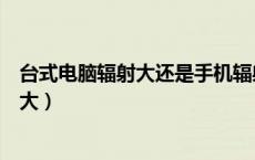 台式电脑辐射大还是手机辐射大（电脑辐射大还是手机辐射大）