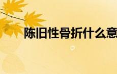 陈旧性骨折什么意思?（陈旧性骨折）
