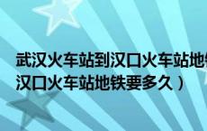 武汉火车站到汉口火车站地铁需要多少时间（武汉火车站到汉口火车站地铁要多久）