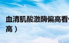 血清肌酸激酶偏高看什么科（血清肌酸激酶偏高）