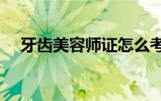 牙齿美容师证怎么考（美容师证怎么考）