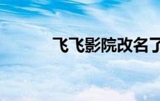 飞飞影院改名了吗（飞飞影院）