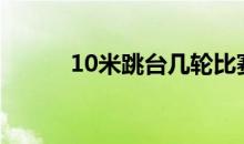 10米跳台几轮比赛（10米跳台）