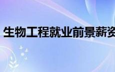 生物工程就业前景薪资（生物工程就业前景）