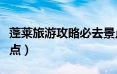蓬莱旅游攻略必去景点推荐（蓬莱旅游必去景点）