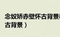 念奴娇赤壁怀古背景视频素材（念奴娇赤壁怀古背景）