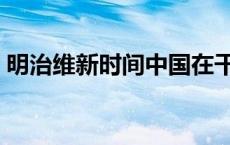 明治维新时间中国在干什么（明治维新时间）