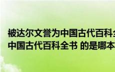 被达尔文誉为中国古代百科全书的是哪一个（被达尔文称为 中国古代百科全书 的是哪本）