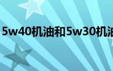 5w40机油和5w30机油的区别（5w 40机油）