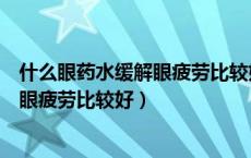 什么眼药水缓解眼疲劳比较好没有防腐剂（什么眼药水缓解眼疲劳比较好）