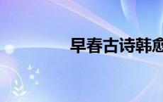 早春古诗韩愈（早春古诗）