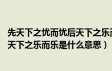先天下之忧而忧后天下之乐而乐的释义（先天下之忧而忧 后天下之乐而乐是什么意思）