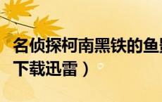 名侦探柯南黑铁的鱼影下载迅雷（名侦探柯南下载迅雷）