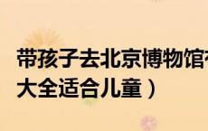 带孩子去北京博物馆有哪些好玩（北京博物馆大全适合儿童）
