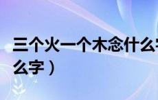 三个火一个木念什么字（三个火加一个木是什么字）