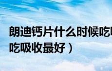 朗迪钙片什么时候吃吸收最好（钙片什么时候吃吸收最好）