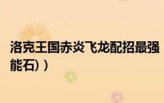 洛克王国赤炎飞龙配招最强（洛克王国赤炎飞龙配招(包括技能石)）
