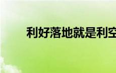 利好落地就是利空什么意思（利好）