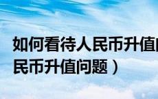如何看待人民币升值问题的现象（如何看待人民币升值问题）