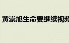 黄崇旭生命要继续视频（黄崇旭生命要继续）