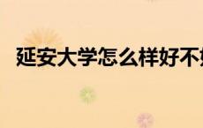 延安大学怎么样好不好（延安大学怎么样）