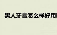 黑人牙膏怎么样好用吗（黑人牙膏怎么样）