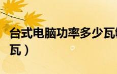 台式电脑功率多少瓦够用（台式电脑功率多少瓦）