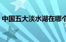 中国五大淡水湖在哪个省（中国五大淡水湖）
