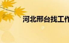 河北邢台找工作（邢台找工作）