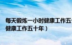每天锻炼一小时健康工作五十年是谁说的（每天锻炼一小时健康工作五十年）