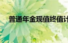 普通年金现值终值计算（普通年金现值）