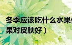 冬季应该吃什么水果保养皮肤（冬天吃什么水果对皮肤好）