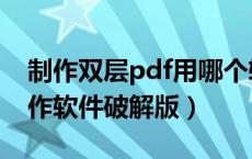 制作双层pdf用哪个软件更精确（双层pdf制作软件破解版）