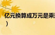 亿元换算成万元是乘还是除（亿元换算成万元）