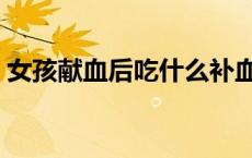 女孩献血后吃什么补血（献血后吃什么补血）