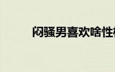 闷骚男喜欢啥性格女生（闷骚男）