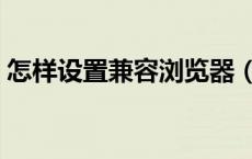 怎样设置兼容浏览器（如何设置兼容浏览器）