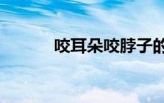 咬耳朵咬脖子的视频（咬耳朵）