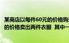 某商店以每件60元的价格购进一批商品（某商店以每件60元的价格卖出两件衣服 其中一件盈利25 另一）