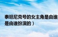 泰坦尼克号的女主角是由谁扮演的啊（泰坦尼克号的女主角是由谁扮演的）