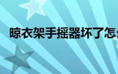 晾衣架手摇器坏了怎么修（晾衣架手摇器）