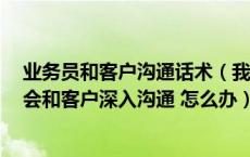 业务员和客户沟通话术（我是业务员 跟客户沟通快的很 不会和客户深入沟通 怎么办）