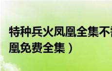 特种兵火凤凰全集不需要会员的（特种兵火凤凰免费全集）