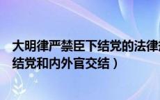 大明律严禁臣下结党的法律规定（试述明律是如何严禁臣下结党和内外官交结）