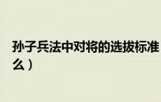 孙子兵法中对将的选拔标准（孙子兵法中对将领的要求时什么）